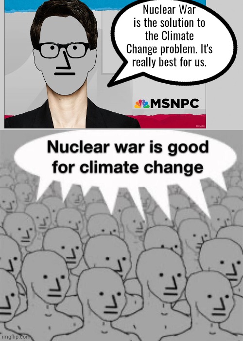 NPCs brainwashed ny Madcow |  Nuclear War is the solution to the Climate Change problem. It's really best for us. | image tagged in npc,rachel maddow | made w/ Imgflip meme maker