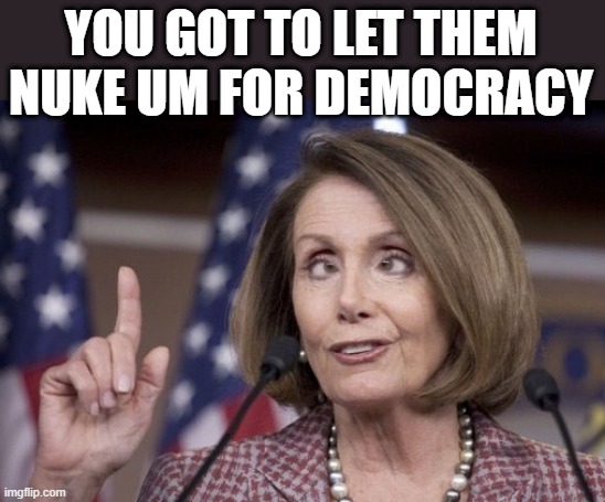 NWO DEMrat & RINOrats want the US destroyed for 1 world GOV. | YOU GOT TO LET THEM NUKE UM FOR DEMOCRACY | image tagged in nancy pelosi | made w/ Imgflip meme maker