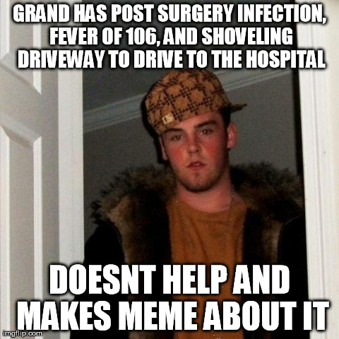 Scumbag Steve Meme | GRAND HAS POST SURGERY INFECTION, FEVER OF 106, AND SHOVELING DRIVEWAY TO DRIVE TO THE HOSPITAL DOESNT HELP AND MAKES MEME ABOUT IT | image tagged in memes,scumbag steve,AdviceAnimals | made w/ Imgflip meme maker
