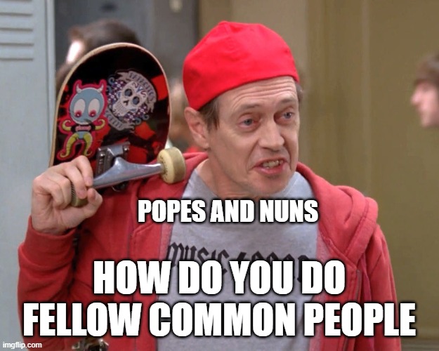 How do you do common people (unfunny religious meme) | POPES AND NUNS; HOW DO YOU DO FELLOW COMMON PEOPLE | image tagged in steve buscemi fellow kids | made w/ Imgflip meme maker