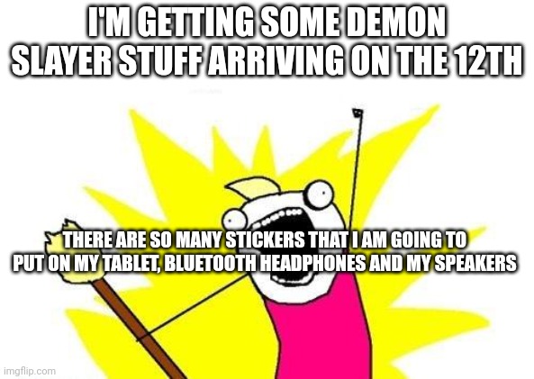 X All The Y Meme | I'M GETTING SOME DEMON SLAYER STUFF ARRIVING ON THE 12TH; THERE ARE SO MANY STICKERS THAT I AM GOING TO PUT ON MY TABLET, BLUETOOTH HEADPHONES AND MY SPEAKERS | image tagged in memes,x all the y | made w/ Imgflip meme maker