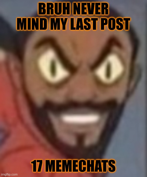 goofy ass | BRUH NEVER MIND MY LAST POST; 17 MEMECHATS | image tagged in goofy ass | made w/ Imgflip meme maker