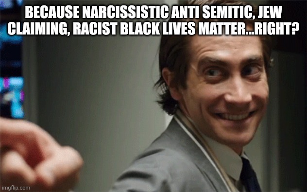 BECAUSE NARCISSISTIC ANTI SEMITIC, JEW CLAIMING, RACIST BLACK LIVES MATTER...RIGHT? | made w/ Imgflip meme maker