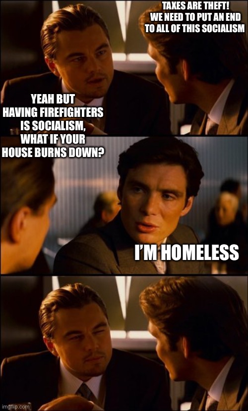 Taxes are theft, I’m homeless | TAXES ARE THEFT! WE NEED TO PUT AN END TO ALL OF THIS SOCIALISM; YEAH BUT HAVING FIREFIGHTERS IS SOCIALISM, WHAT IF YOUR HOUSE BURNS DOWN? I’M HOMELESS | image tagged in conversation | made w/ Imgflip meme maker
