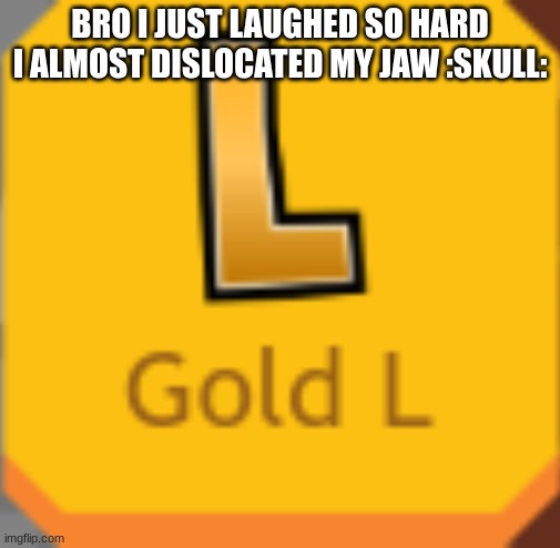 Gold L | BRO I JUST LAUGHED SO HARD I ALMOST DISLOCATED MY JAW :SKULL: | image tagged in gold l | made w/ Imgflip meme maker