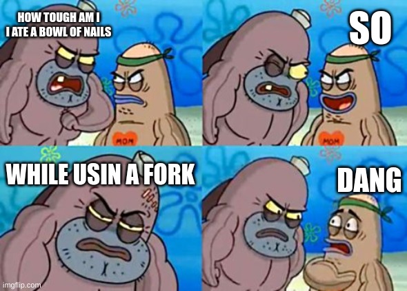 omg | SO; HOW TOUGH AM I I ATE A BOWL OF NAILS; WHILE USIN A FORK; DANG | image tagged in memes,how tough are you | made w/ Imgflip meme maker