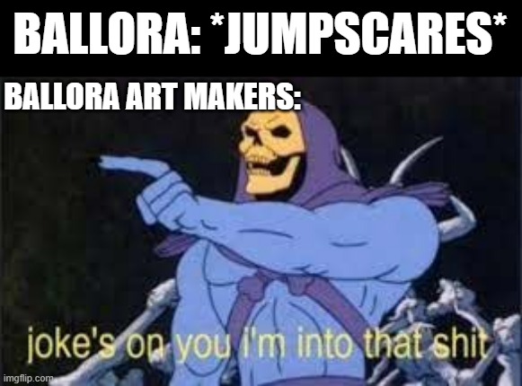 I will self destruct | BALLORA: *JUMPSCARES*; BALLORA ART MAKERS: | image tagged in jokes on you im into that shit,memes,fnaf,ballora,skeletor,five nights at freddys | made w/ Imgflip meme maker