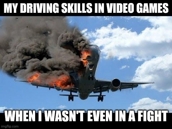 Facts | MY DRIVING SKILLS IN VIDEO GAMES; WHEN I WASN'T EVEN IN A FIGHT | image tagged in plane crash | made w/ Imgflip meme maker