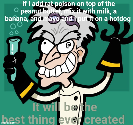 POV my dad | If I add rat poison on top of the peanut butter, mix it with milk, a banana, and mayo and I put it on a hotdog; It will be the best thing ever created | image tagged in mad scientist | made w/ Imgflip meme maker