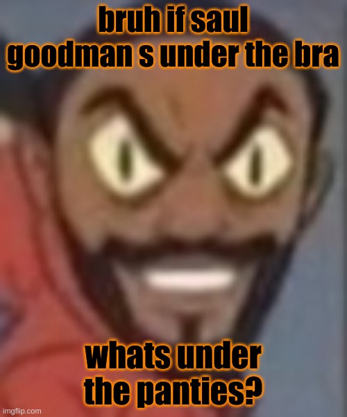 goofy ass | bruh if saul goodman s under the bra; whats under the panties? | image tagged in goofy ass | made w/ Imgflip meme maker