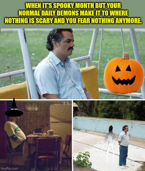 Sad Pablo Escobar Meme | WHEN IT'S SPOOKY MONTH BUT YOUR NORMAL DAILY DEMONS MAKE IT TO WHERE NOTHING IS SCARY AND YOU FEAR NOTHING ANYMORE. | image tagged in memes,sad pablo escobar | made w/ Imgflip meme maker