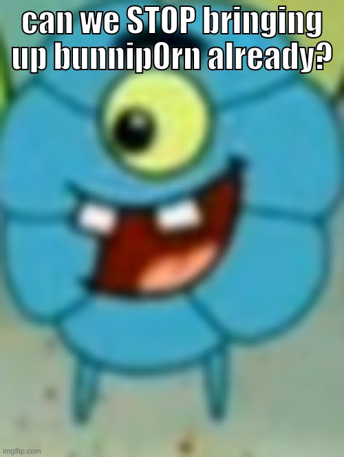 he quit + it starts drama | can we STOP bringing up bunnip0rn already? | image tagged in memes,funny,flower plankton,bunnip0rn,annoyed,stop bringing him up | made w/ Imgflip meme maker