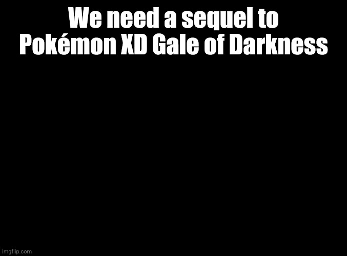 blank black | We need a sequel to Pokémon XD Gale of Darkness | image tagged in blank black | made w/ Imgflip meme maker
