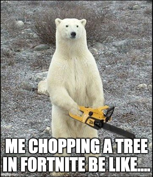 chainsaw polar bear | ME CHOPPING A TREE IN FORTNITE BE LIKE.... | image tagged in chainsaw polar bear | made w/ Imgflip meme maker