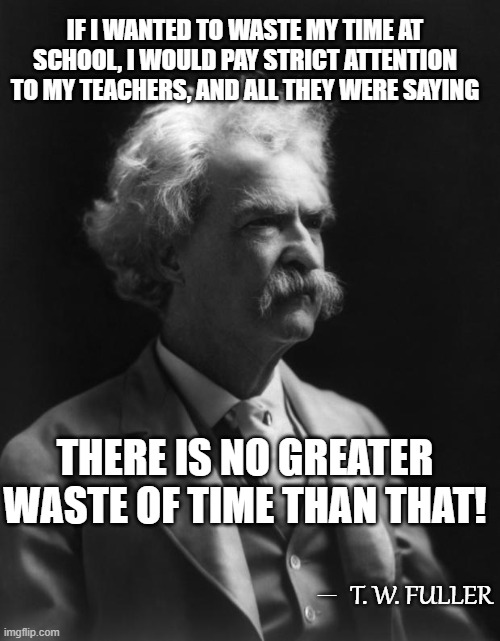 Not A Mark Twain Quote, But Could Be...7 | IF I WANTED TO WASTE MY TIME AT SCHOOL, I WOULD PAY STRICT ATTENTION TO MY TEACHERS, AND ALL THEY WERE SAYING; THERE IS NO GREATER WASTE OF TIME THAN THAT! T. W. FULLER; __ | image tagged in mark twain thought,memes,school,quotes,humor,quotable quotes | made w/ Imgflip meme maker