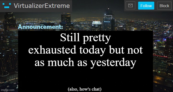 VirtualizerExtreme New Announcement Template | Still pretty exhausted today but not as much as yesterday; (also, how's chat) | image tagged in virtualizerextreme new announcement template | made w/ Imgflip meme maker