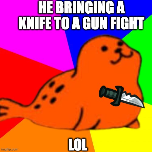 funnnnnnnny seal | HE BRINGING A KNIFE TO A GUN FIGHT; LOL | image tagged in funny | made w/ Imgflip meme maker