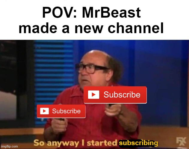 MIIIIIIIIIIIIIIIIIIIIIIIIIIIIIISSSSSSSSSSSSTTTEEEEEEEEEEEEEEEEERRR BBEEEEEEEEEEEEEEEEEEEEEAAAAAAAAAAAAAAAAAASSSSSSSSTTTTT OOOOOO | POV: MrBeast made a new channel; subscribing | image tagged in so anyway i started blasting,danny devito,mrbeast,subscribe,meme,so anyway i started | made w/ Imgflip meme maker