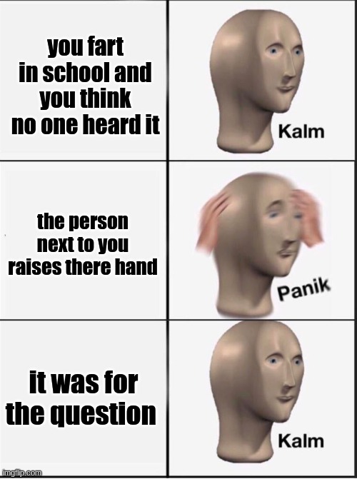 Reverse kalm panik | you fart in school and you think no one heard it; the person next to you raises there hand; it was for the question | image tagged in reverse kalm panik | made w/ Imgflip meme maker