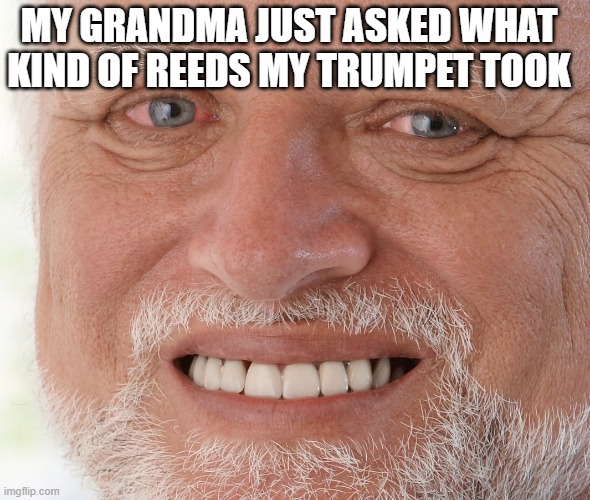 Brass, not woodwind... | MY GRANDMA JUST ASKED WHAT KIND OF REEDS MY TRUMPET TOOK | image tagged in hide the pain harold,band | made w/ Imgflip meme maker