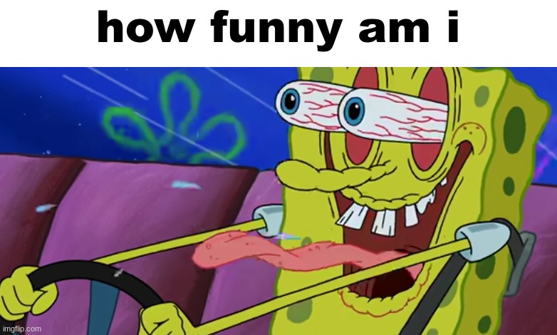 Psychopathic Sponge | how funny am i | image tagged in psychopathic sponge | made w/ Imgflip meme maker