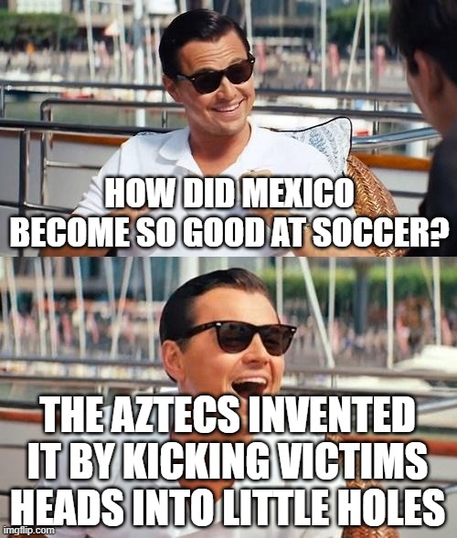 Leonardo Dicaprio Wolf Of Wall Street | HOW DID MEXICO BECOME SO GOOD AT SOCCER? THE AZTECS INVENTED IT BY KICKING VICTIMS HEADS INTO LITTLE HOLES | image tagged in memes,leonardo dicaprio wolf of wall street | made w/ Imgflip meme maker