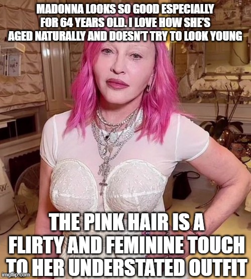 Madonna so young | MADONNA LOOKS SO GOOD ESPECIALLY FOR 64 YEARS OLD. I LOVE HOW SHE’S AGED NATURALLY AND DOESN’T TRY TO LOOK YOUNG; THE PINK HAIR IS A FLIRTY AND FEMININE TOUCH TO HER UNDERSTATED OUTFIT | image tagged in madonna,youth,aged | made w/ Imgflip meme maker
