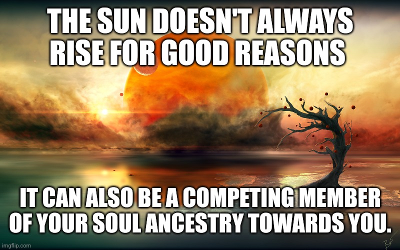 Competitive Sun | THE SUN DOESN'T ALWAYS RISE FOR GOOD REASONS; IT CAN ALSO BE A COMPETING MEMBER OF YOUR SOUL ANCESTRY TOWARDS YOU. | image tagged in sun,competition,tragedy,warm,reminder | made w/ Imgflip meme maker