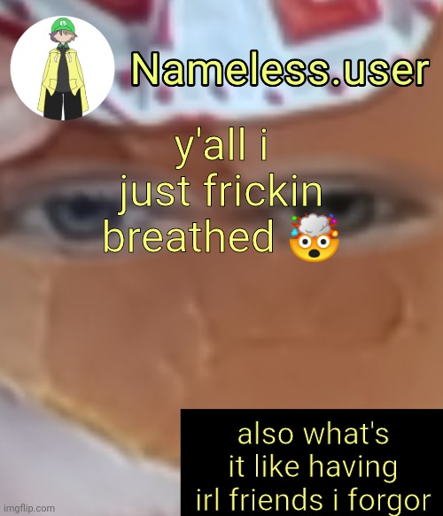 name | y'all i just frickin breathed 🤯; also what's it like having irl friends i forgor | image tagged in name | made w/ Imgflip meme maker