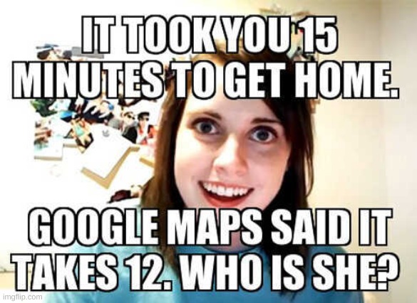 Traffic | IT TOOK YOU 15 MINUTES TO GET HOME. GOOGLE MAPS SAID IT TAKES 12. WHO IS SHE? | image tagged in uh oh | made w/ Imgflip meme maker