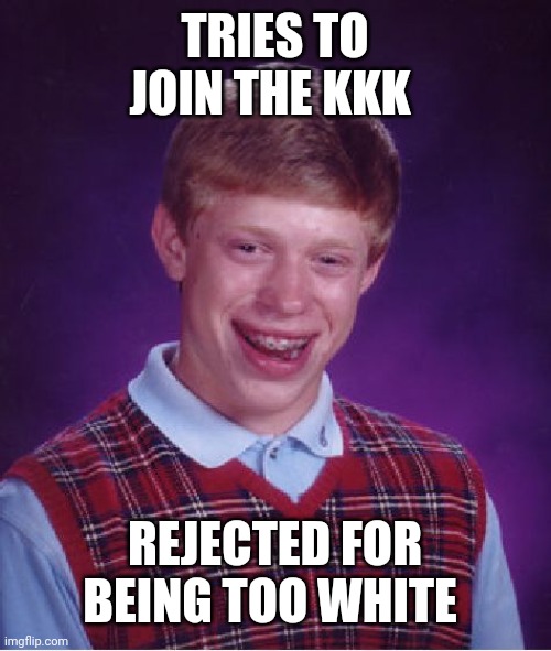 Bad Luck Brian | TRIES TO JOIN THE KKK; REJECTED FOR BEING TOO WHITE | image tagged in memes,bad luck brian | made w/ Imgflip meme maker