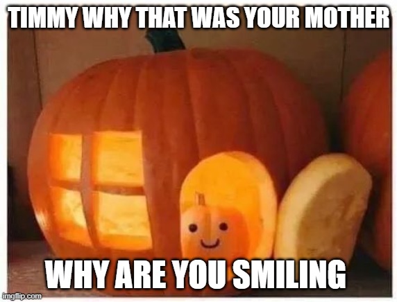 Timmy 2 | TIMMY WHY THAT WAS YOUR MOTHER; WHY ARE YOU SMILING | image tagged in cannibalism pumpkin,spooktober,wtf,murder,cannibalism,halloween | made w/ Imgflip meme maker
