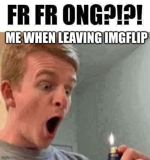 fr fr ong?!?! | ME WHEN LEAVING IMGFLIP | image tagged in fr fr ong | made w/ Imgflip meme maker