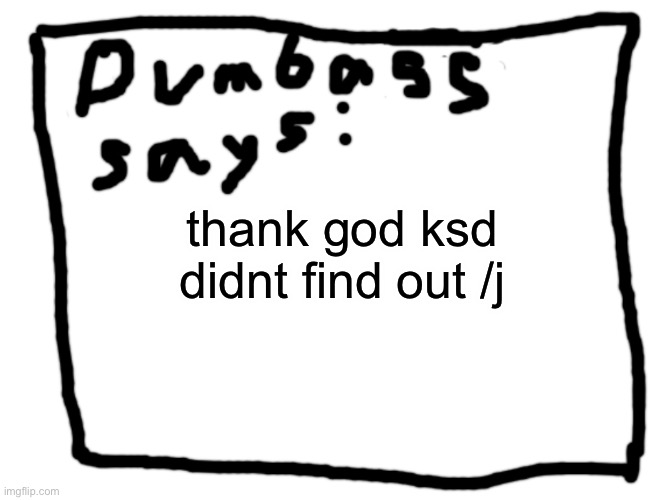 idk | thank god ksd didnt find out /j | image tagged in idk | made w/ Imgflip meme maker