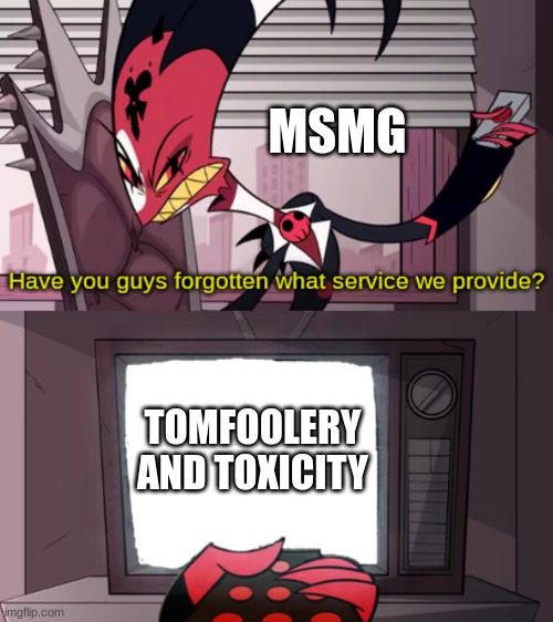 have you guys forgotten what service we provide? | MSMG; TOMFOOLERY AND TOXICITY | image tagged in have you guys forgotten what service we provide | made w/ Imgflip meme maker