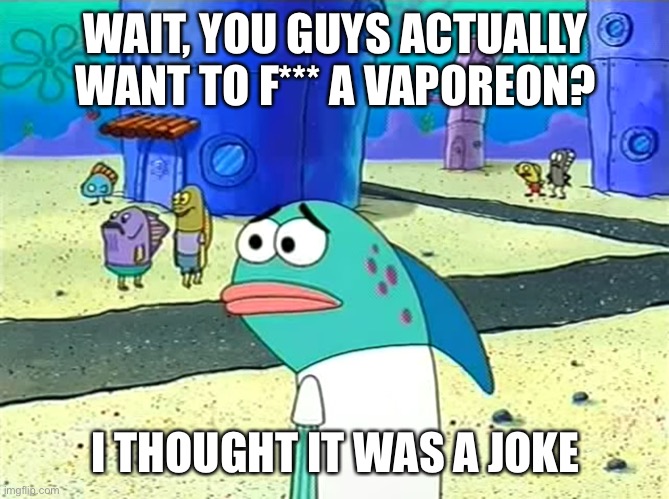 Real talk, how tf did this joke even originate? | WAIT, YOU GUYS ACTUALLY WANT TO F*** A VAPOREON? I THOUGHT IT WAS A JOKE | image tagged in spongebob i thought it was a joke | made w/ Imgflip meme maker