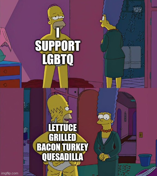 Sounds kinda good if you think about it | I SUPPORT LGBTQ; LETTUCE GRILLED BACON TURKEY QUESADILLA | image tagged in homer simpson's back fat,mmmm | made w/ Imgflip meme maker