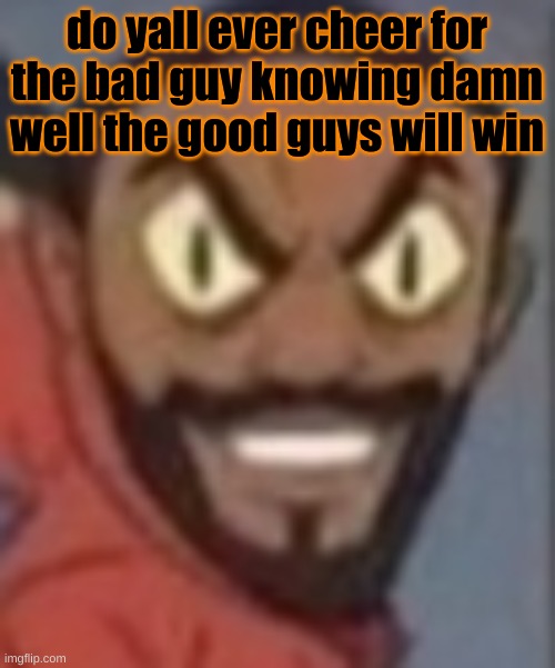 goofy ass | do yall ever cheer for the bad guy knowing damn well the good guys will win | image tagged in goofy ass | made w/ Imgflip meme maker