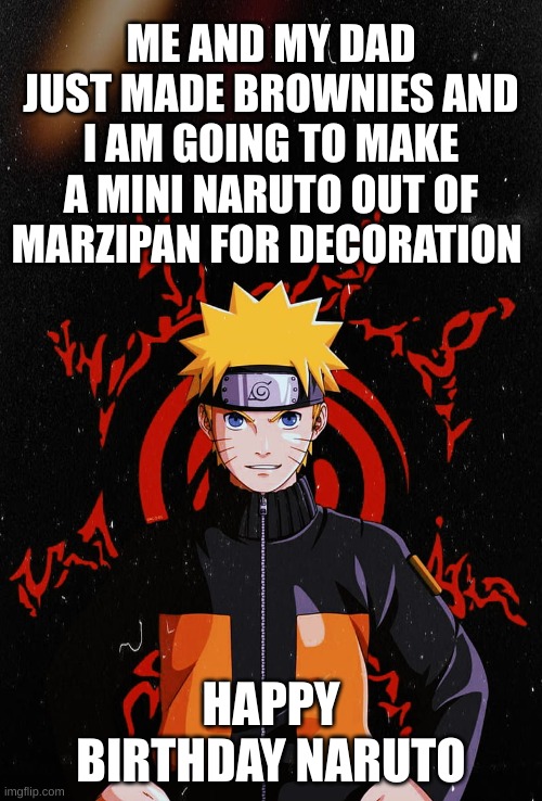 naruto b day brownies | ME AND MY DAD JUST MADE BROWNIES AND I AM GOING TO MAKE A MINI NARUTO OUT OF MARZIPAN FOR DECORATION; HAPPY BIRTHDAY NARUTO | made w/ Imgflip meme maker