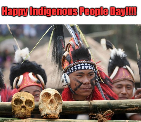 Wish everyone a great day! | Happy Indigenous People Day!!!! | image tagged in indigenous people day,headhunters,holiday,america,natives,history | made w/ Imgflip meme maker