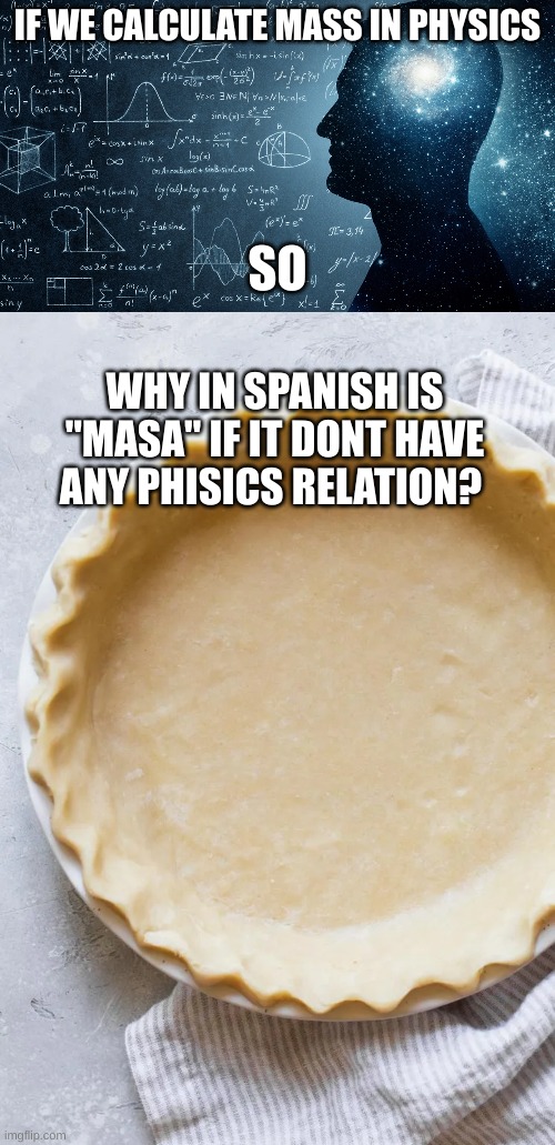 i always wonder why | IF WE CALCULATE MASS IN PHYSICS; SO; WHY IN SPANISH IS "MASA" IF IT DONT HAVE ANY PHISICS RELATION? | image tagged in math,physics,food,funny | made w/ Imgflip meme maker