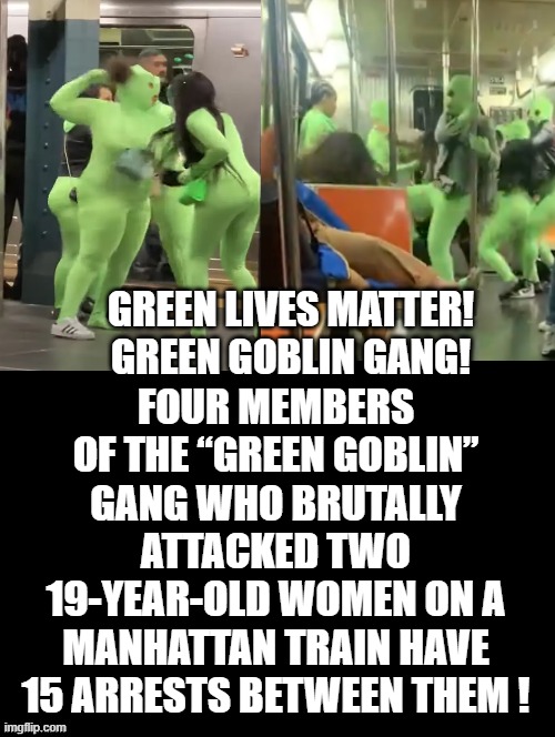 The Green Goblin Gang!! Thanks Biden/Democrats and soft on crime policies for failed Democrat Cities! | FOUR MEMBERS OF THE “GREEN GOBLIN” GANG WHO BRUTALLY ATTACKED TWO 19-YEAR-OLD WOMEN ON A MANHATTAN TRAIN HAVE 15 ARRESTS BETWEEN THEM ! GREEN LIVES MATTER! GREEN GOBLIN GANG! | image tagged in gangs,gangsters | made w/ Imgflip meme maker