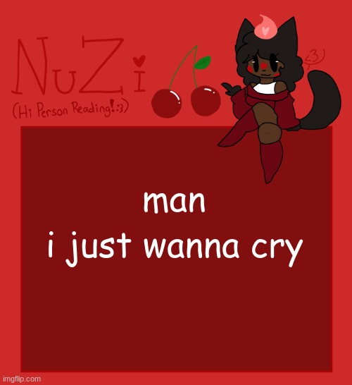 i dont even know what im crying about | i just wanna cry; man | image tagged in nuzi announcement | made w/ Imgflip meme maker