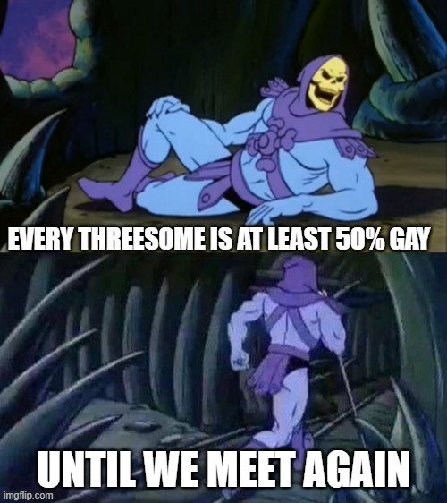 Skeletor disturbing facts | EVERY THREESOME IS AT LEAST 50% GAY; UNTIL WE MEET AGAIN | image tagged in skeletor disturbing facts | made w/ Imgflip meme maker