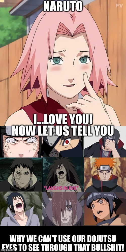 Remember this moment that Sakura lied to Naruto by telling him she loved him? | NARUTO; I…LOVE YOU! NOW LET US TELL YOU; WHY WE CAN’T USE OUR DOJUTSU EYES TO SEE THROUGH THAT BULLSHIT! | image tagged in memes,blank transparent square,now let me tell you why thats bullshit,sakura,naruto shippuden,naruto | made w/ Imgflip meme maker