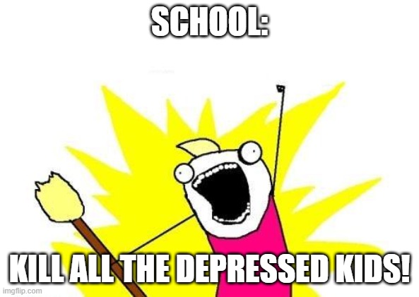 X All The Y | SCHOOL:; KILL ALL THE DEPRESSED KIDS! | image tagged in memes,x all the y | made w/ Imgflip meme maker