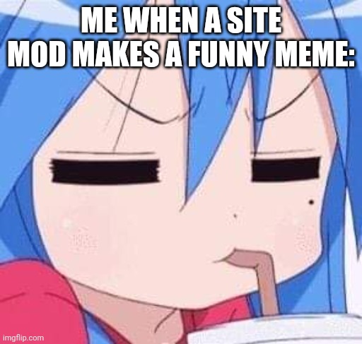 Lucky Star Konata Izumi sipping on a drink | ME WHEN A SITE MOD MAKES A FUNNY MEME: | image tagged in lucky star konata izumi sipping on a drink | made w/ Imgflip meme maker