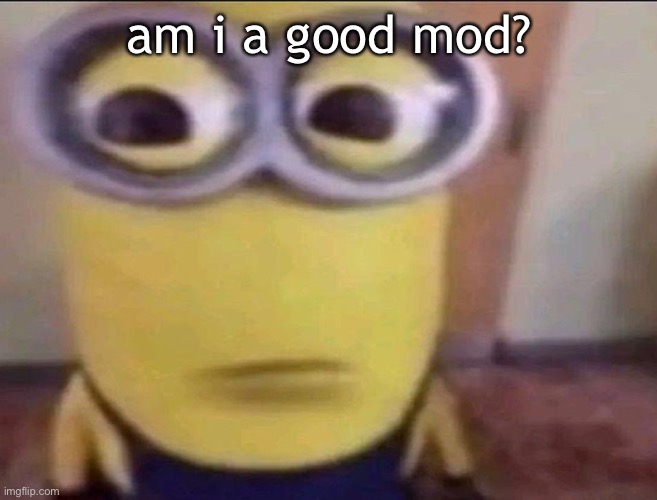 Minion Stare | am i a good mod? | image tagged in minion stare | made w/ Imgflip meme maker