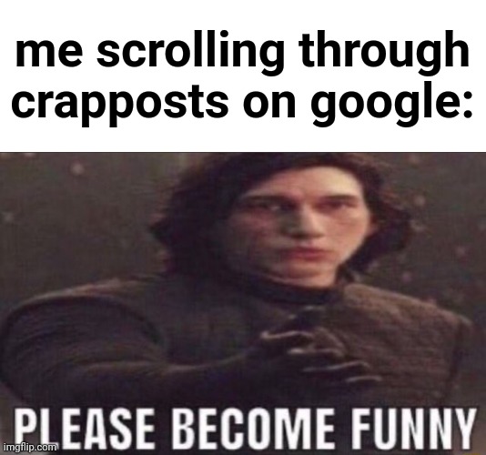 True | me scrolling through crapposts on google: | image tagged in please become funny | made w/ Imgflip meme maker