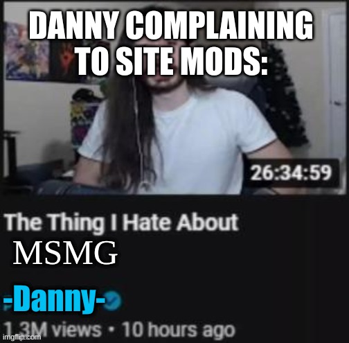 The Thing I Hate About ___ | DANNY COMPLAINING TO SITE MODS:; -Danny-; MSMG | image tagged in the thing i hate about ___ | made w/ Imgflip meme maker